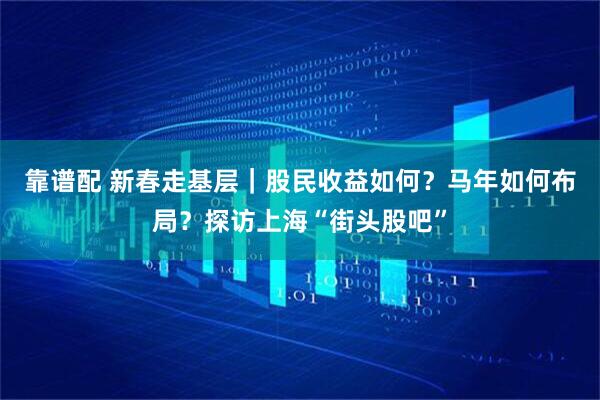 靠谱配 新春走基层｜股民收益如何？马年如何布局？探访上海“街头股吧”