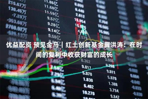 优益配资 预见金马｜红土创新基金冀洪涛：在时间的复利中收获财富的成长
