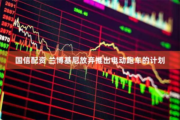 国信配资 兰博基尼放弃推出电动跑车的计划