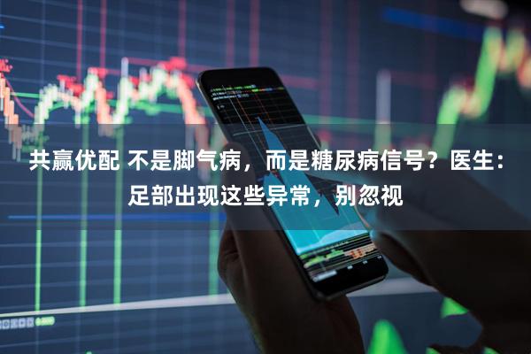 共赢优配 不是脚气病，而是糖尿病信号？医生：足部出现这些异常，别忽视