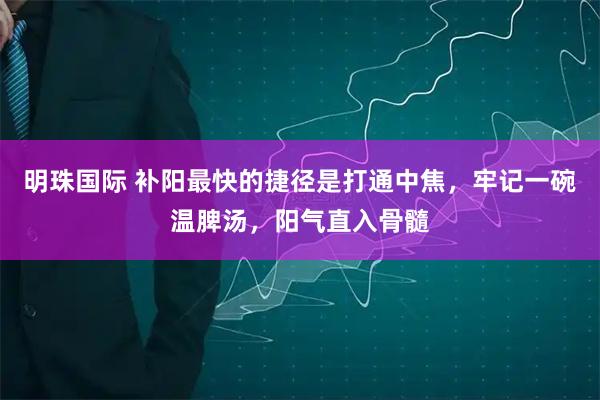 明珠国际 补阳最快的捷径是打通中焦，牢记一碗温脾汤，阳气直入骨髓