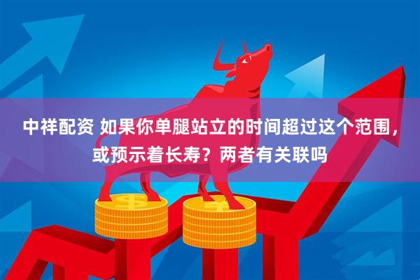 中祥配资 如果你单腿站立的时间超过这个范围，或预示着长寿？两者有关联吗