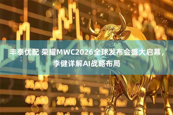 丰泰优配 荣耀MWC2026全球发布会盛大启幕，李健详解AI战略布局