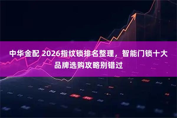 中华金配 2026指纹锁排名整理，智能门锁十大品牌选购攻略别错过