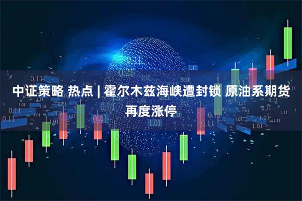 中证策略 热点 | 霍尔木兹海峡遭封锁 原油系期货再度涨停