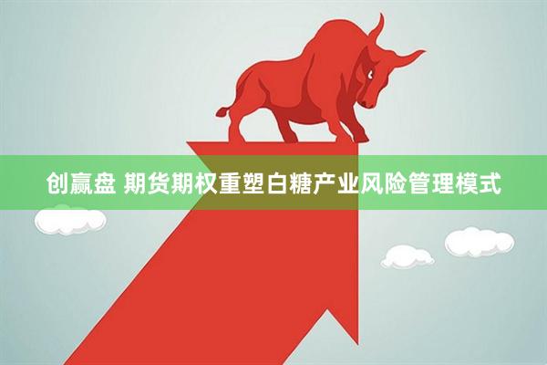 创赢盘 期货期权重塑白糖产业风险管理模式