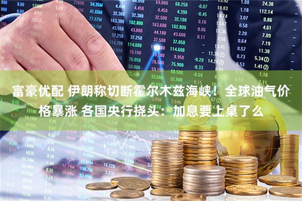 富豪优配 伊朗称切断霍尔木兹海峡！全球油气价格暴涨 各国央行挠头：加息要上桌了么