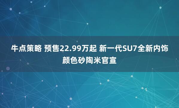 牛点策略 预售22.99万起 新一代SU7全新内饰颜色砂陶米官宣