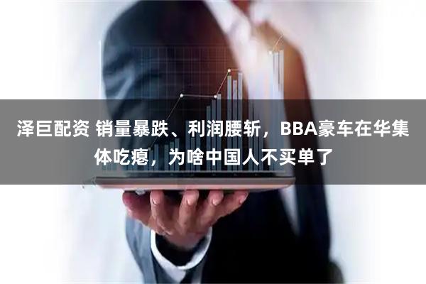泽巨配资 销量暴跌、利润腰斩，BBA豪车在华集体吃瘪，为啥中国人不买单了
