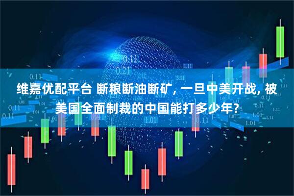 维嘉优配平台 断粮断油断矿, 一旦中美开战, 被美国全面制裁的中国能打多少年?