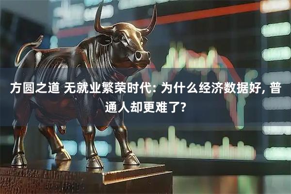 方圆之道 无就业繁荣时代: 为什么经济数据好, 普通人却更难了?