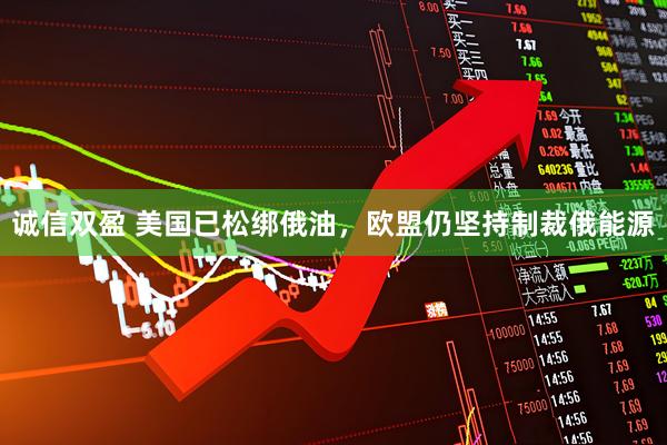 诚信双盈 美国已松绑俄油，欧盟仍坚持制裁俄能源