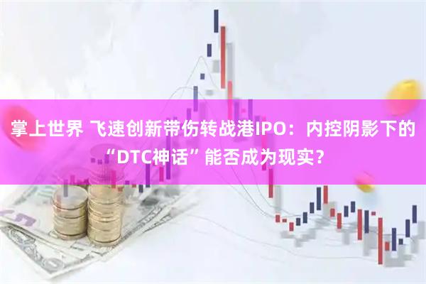 掌上世界 飞速创新带伤转战港IPO：内控阴影下的“DTC神话”能否成为现实？