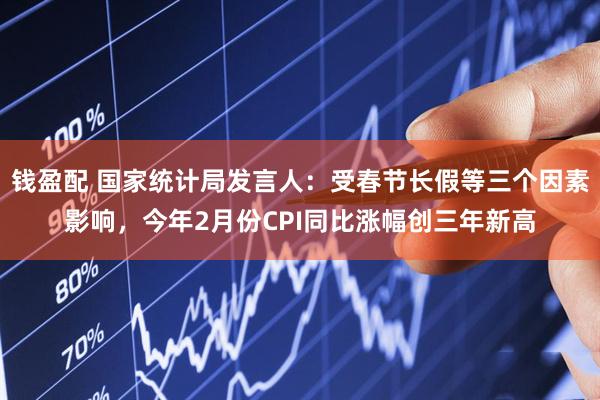 钱盈配 国家统计局发言人：受春节长假等三个因素影响，今年2月份CPI同比涨幅创三年新高
