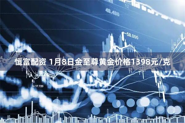 恒富配资 1月8日金至尊黄金价格1398元/克