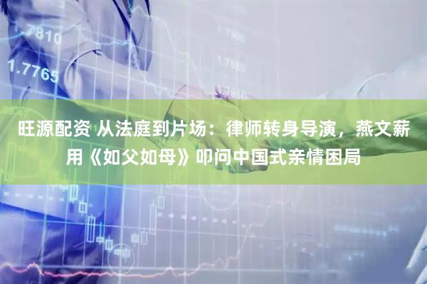 旺源配资 从法庭到片场：律师转身导演，燕文薪用《如父如母》叩问中国式亲情困局