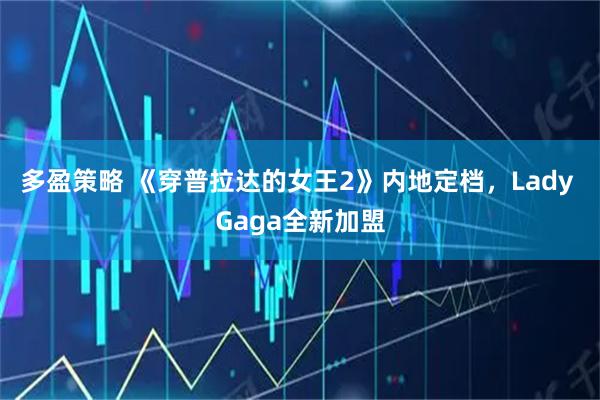 多盈策略 《穿普拉达的女王2》内地定档，Lady Gaga全新加盟