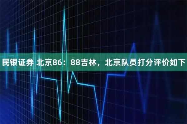 民银证券 北京86：88吉林，北京队员打分评价如下