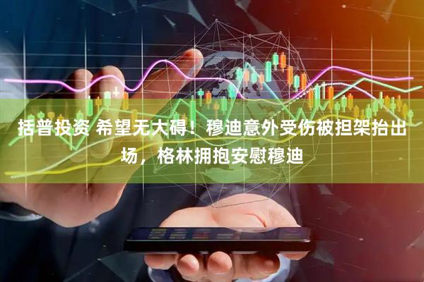 括普投资 希望无大碍！穆迪意外受伤被担架抬出场，格林拥抱安慰穆迪