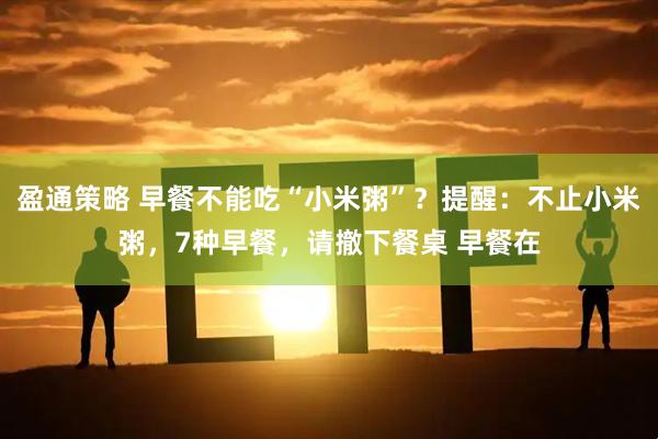 盈通策略 早餐不能吃“小米粥”?提醒:不止小米粥,7种早餐,请撤下餐桌 早餐在