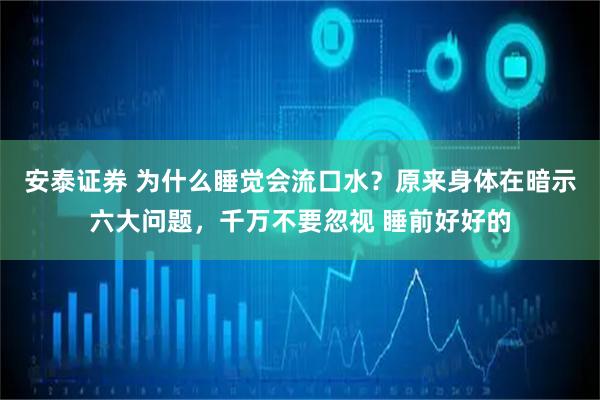 安泰证券 为什么睡觉会流口水？原来身体在暗示六大问题，千万不要忽视 睡前好好的