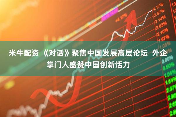 米牛配资 《对话》聚焦中国发展高层论坛  外企掌门人盛赞中国创新活力