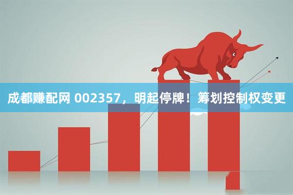 成都赚配网 002357，明起停牌！筹划控制权变更
