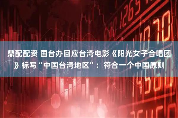 鼎配配资 国台办回应台湾电影《阳光女子合唱团》标写“中国台湾地区”：符合一个中国原则