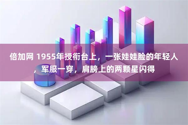 倍加网 1955年授衔台上，一张娃娃脸的年轻人，军服一穿，肩膀上的两颗星闪得