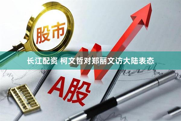 长江配资 柯文哲对郑丽文访大陆表态