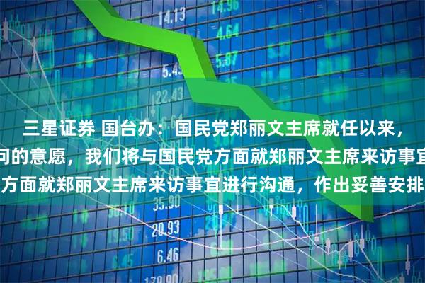 三星证券 国台办:国民党郑丽文主席就任以来,多次表达希望来大陆访问的意愿,我们将与国民党方面就郑丽文主席来访事宜进行沟通,作出妥善安排