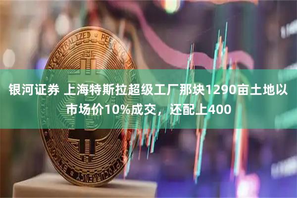 银河证券 上海特斯拉超级工厂那块1290亩土地以市场价10%成交,还配上400
