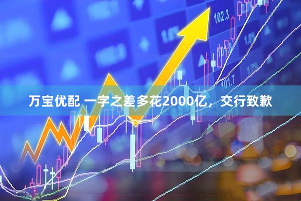 万宝优配 一字之差多花2000亿，交行致歉