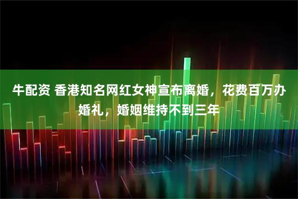 牛配资 香港知名网红女神宣布离婚,花费百万办婚礼,婚姻维持不到三年