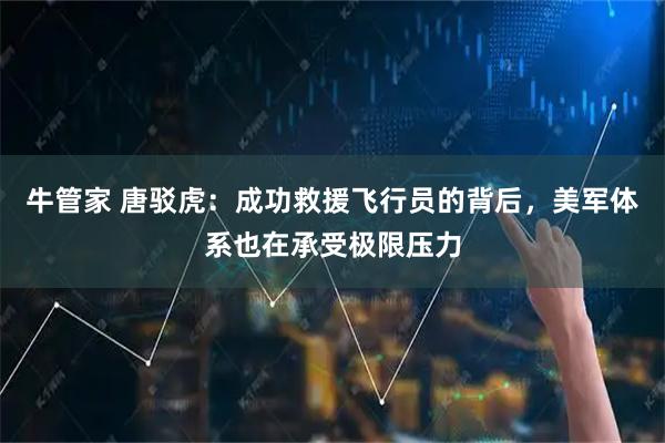 牛管家 唐驳虎：成功救援飞行员的背后，美军体系也在承受极限压力