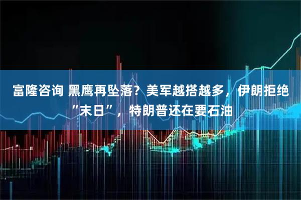 富隆咨询 黑鹰再坠落？美军越搭越多，伊朗拒绝“末日”，特朗普还在要石油