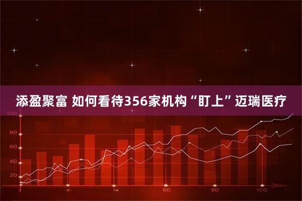 添盈聚富 如何看待356家机构“盯上”迈瑞医疗