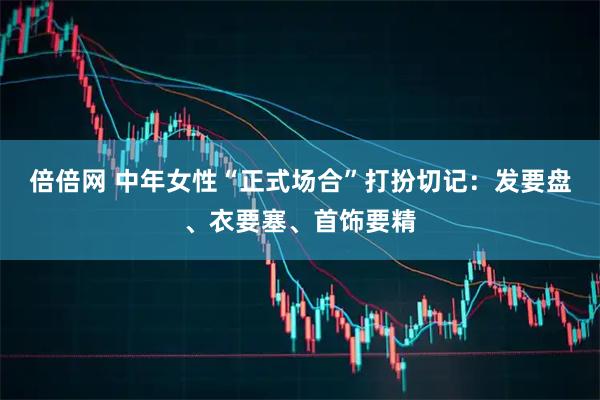 倍倍网 中年女性“正式场合”打扮切记：发要盘、衣要塞、首饰要精