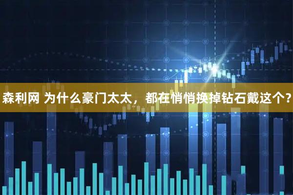 森利网 为什么豪门太太，都在悄悄换掉钻石戴这个？
