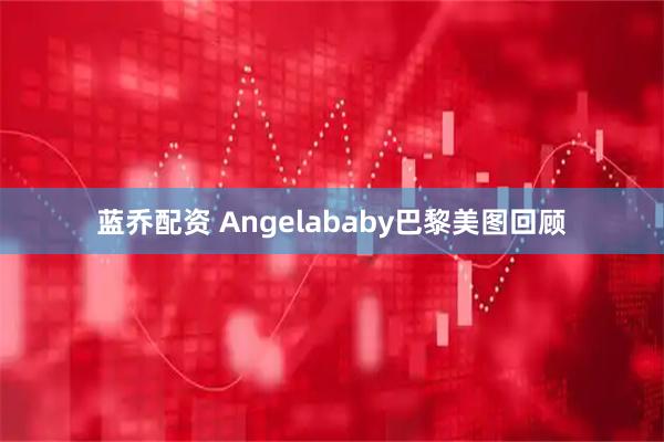 蓝乔配资 Angelababy巴黎美图回顾