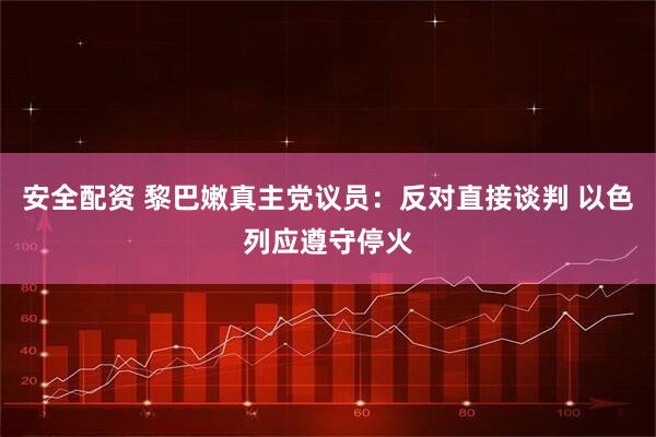安全配资 黎巴嫩真主党议员：反对直接谈判 以色列应遵守停火