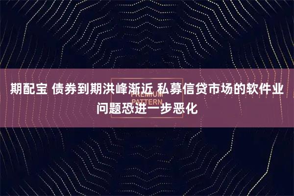 期配宝 债券到期洪峰渐近 私募信贷市场的软件业问题恐进一步恶化