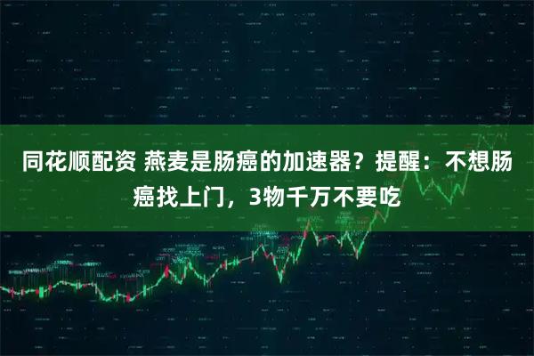 同花顺配资 燕麦是肠癌的加速器？提醒：不想肠癌找上门，3物千万不要吃
