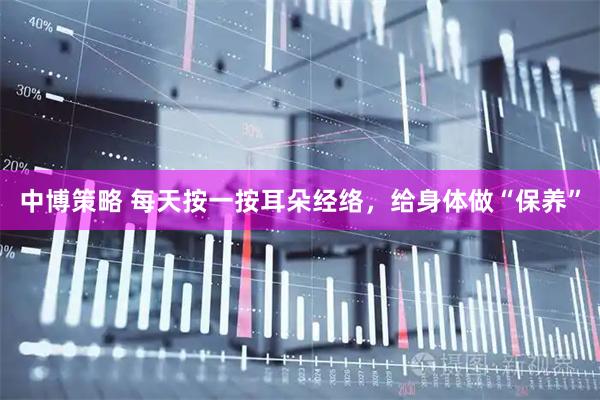 中博策略 每天按一按耳朵经络，给身体做“保养”