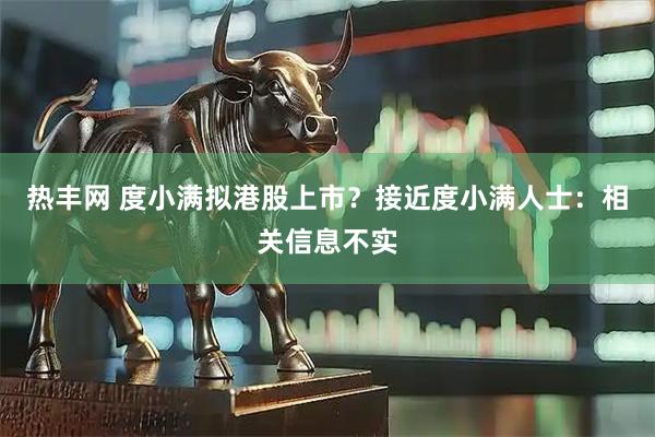 热丰网 度小满拟港股上市？接近度小满人士：相关信息不实