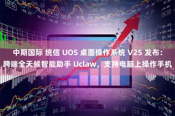 中期国际 统信 UOS 桌面操作系统 V25 发布：跨端全天候智能助手 Uclaw，支持电脑上操作手机