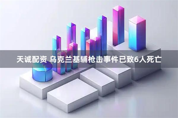 天诚配资 乌克兰基辅枪击事件已致6人死亡