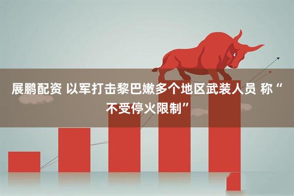 展鹏配资 以军打击黎巴嫩多个地区武装人员 称“不受停火限制”