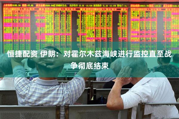 恒捷配资 伊朗：对霍尔木兹海峡进行监控直至战争彻底结束