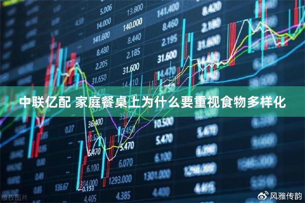 中联亿配 家庭餐桌上为什么要重视食物多样化